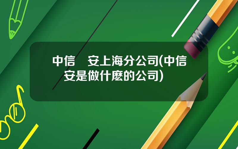 中信國安上海分公司(中信國安是做什麽的公司)