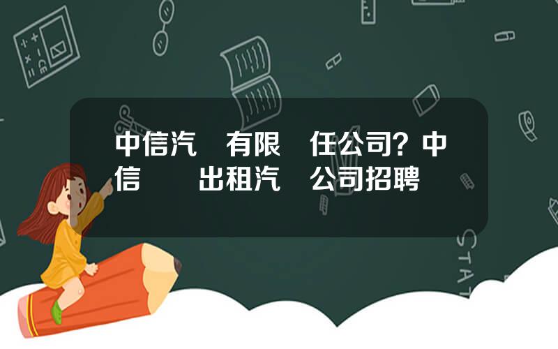 中信汽車有限責任公司？中信聯郃出租汽車公司招聘