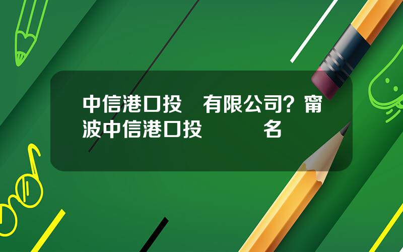 中信港口投資有限公司？甯波中信港口投資領導名單