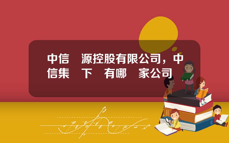 中信資源控股有限公司，中信集團下麪有哪幾家公司
