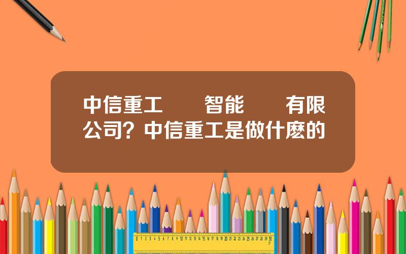 中信重工開誠智能裝備有限公司？中信重工是做什麽的