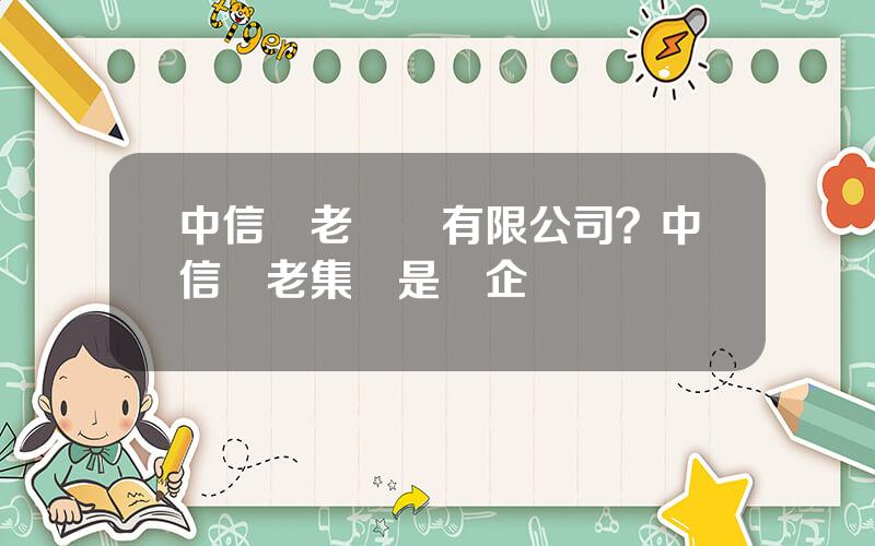 中信養老産業有限公司？中信養老集團是國企嗎