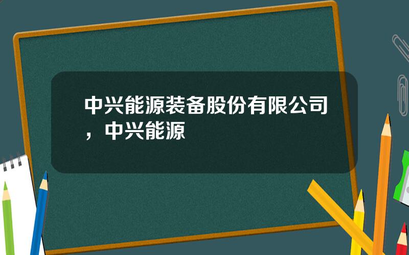 中兴能源装备股份有限公司，中兴能源
