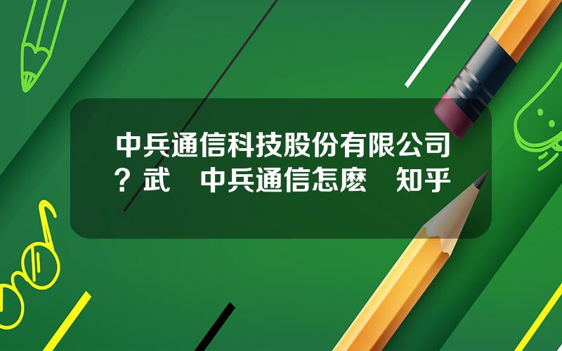 中兵通信科技股份有限公司？武漢中兵通信怎麽樣知乎