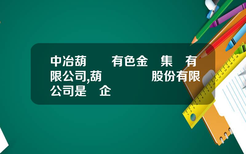 中冶葫蘆島有色金屬集團有限公司,葫蘆島鋅業股份有限公司是國企嗎