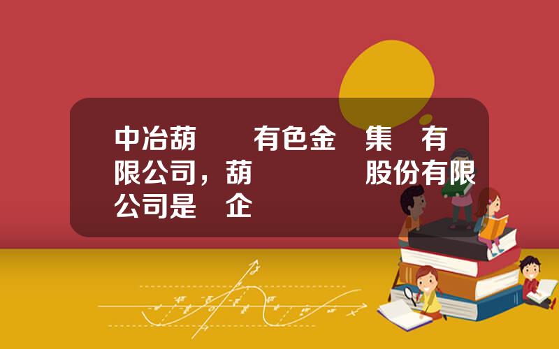 中冶葫蘆島有色金屬集團有限公司，葫蘆島鋅業股份有限公司是國企嗎