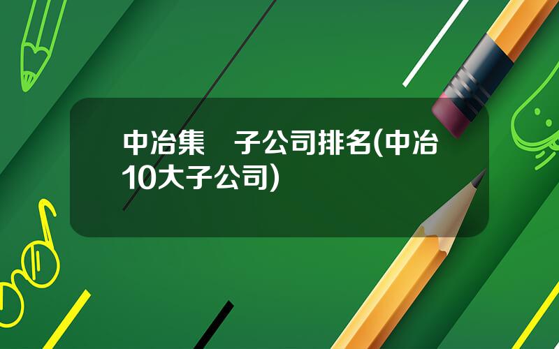 中冶集團子公司排名(中冶10大子公司)