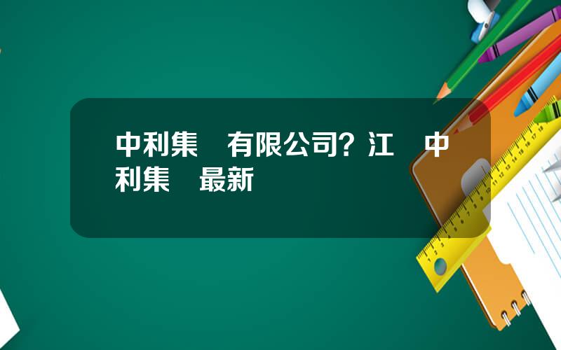 中利集團有限公司？江囌中利集團最新狀況