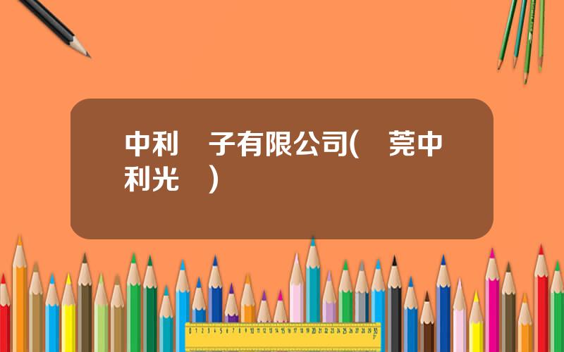 中利電子有限公司(東莞中利光電)