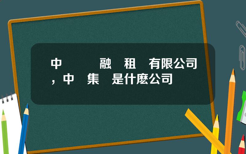 中創國際融資租賃有限公司，中創集團是什麽公司
