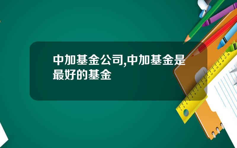 中加基金公司,中加基金是最好的基金
