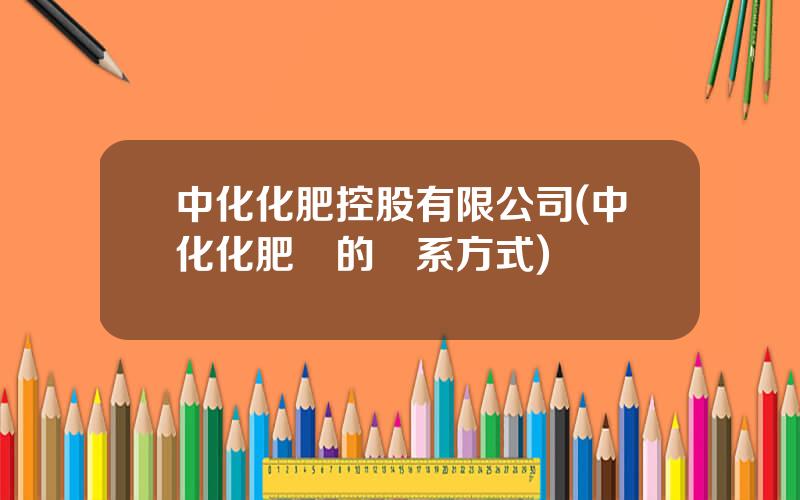 中化化肥控股有限公司(中化化肥廠的聯系方式)