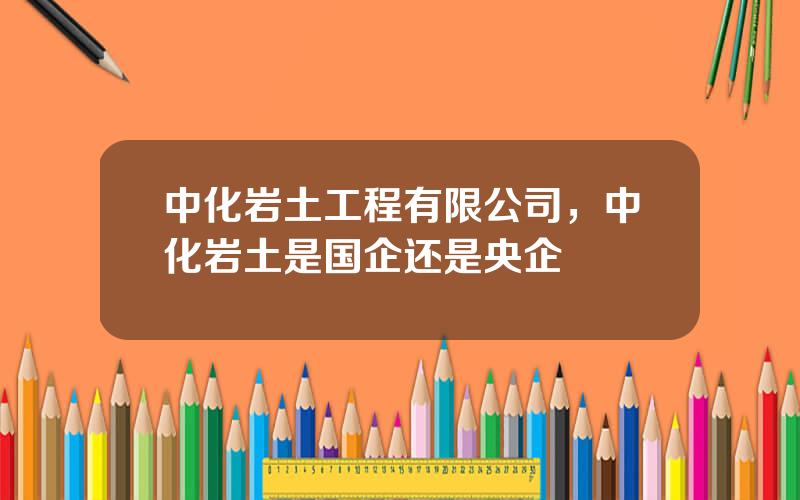 中化岩土工程有限公司，中化岩土是国企还是央企