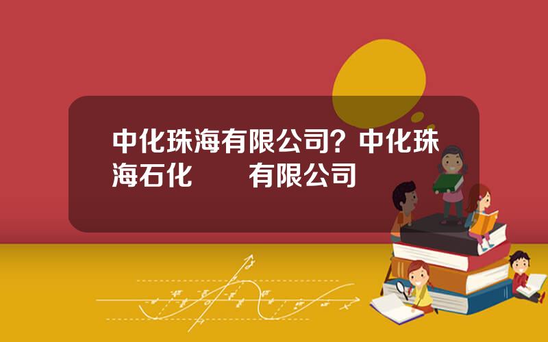 中化珠海有限公司？中化珠海石化儲運有限公司