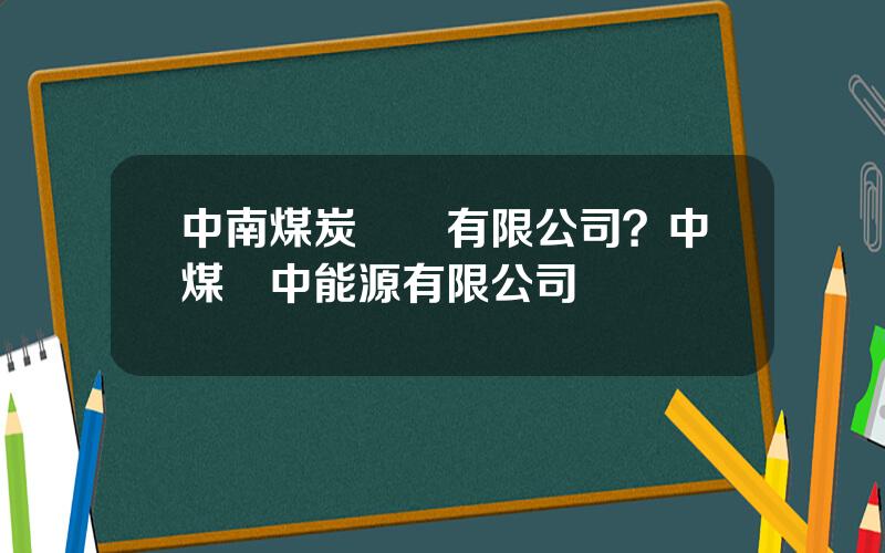 中南煤炭運銷有限公司？中煤華中能源有限公司