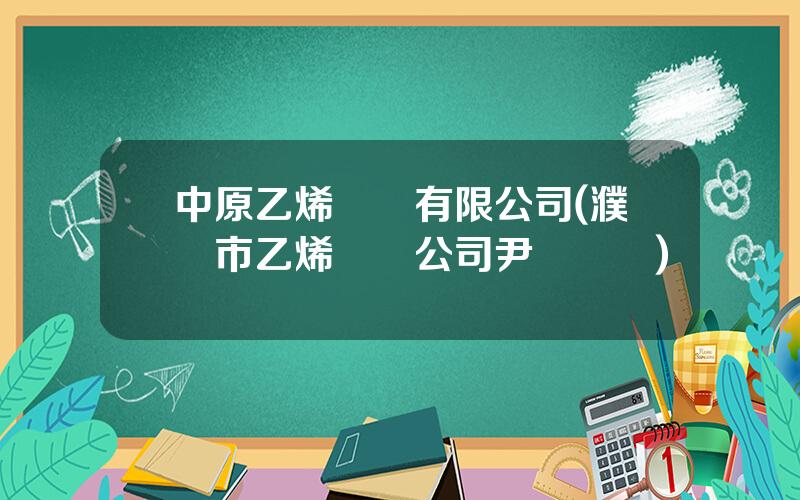 中原乙烯實業有限公司(濮陽市乙烯實業公司尹縂簡歷)