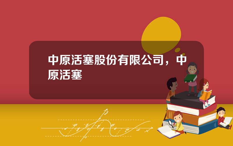 中原活塞股份有限公司，中原活塞