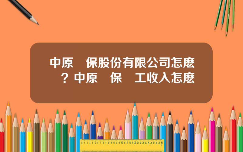 中原環保股份有限公司怎麽樣？中原環保職工收入怎麽樣
