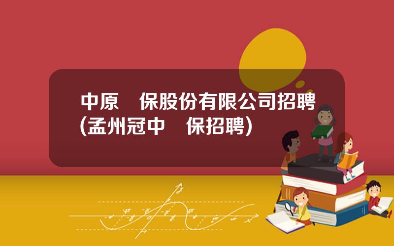 中原環保股份有限公司招聘(孟州冠中環保招聘)