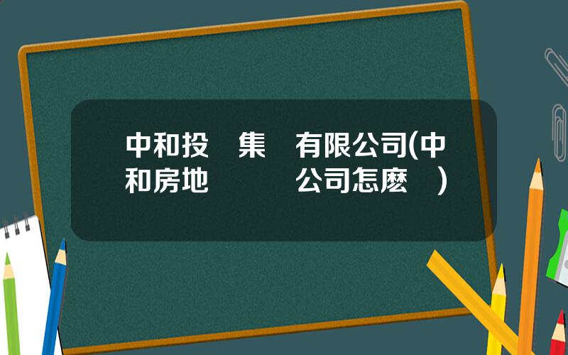 中和投資集團有限公司(中和房地産開發公司怎麽樣)
