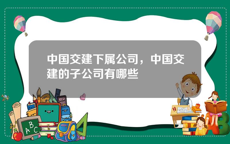 中国交建下属公司，中国交建的子公司有哪些