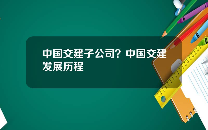 中国交建子公司？中国交建发展历程