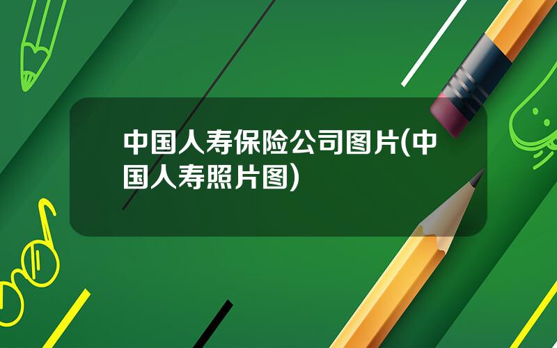 中国人寿保险公司图片(中国人寿照片图)