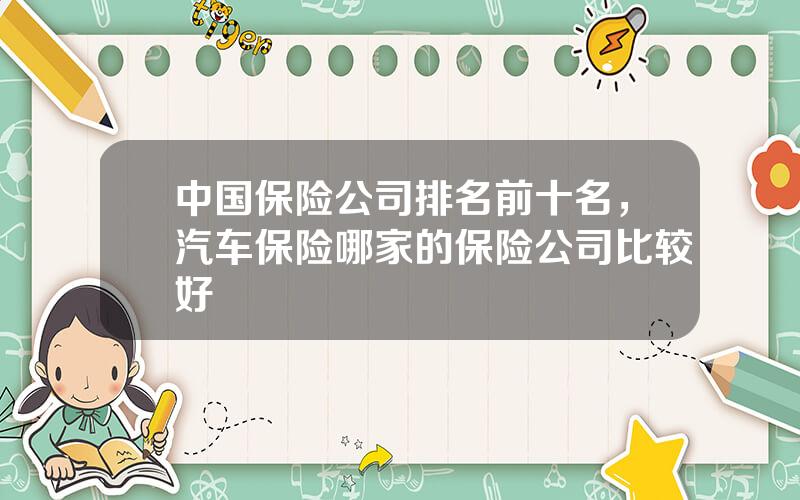 中国保险公司排名前十名，汽车保险哪家的保险公司比较好