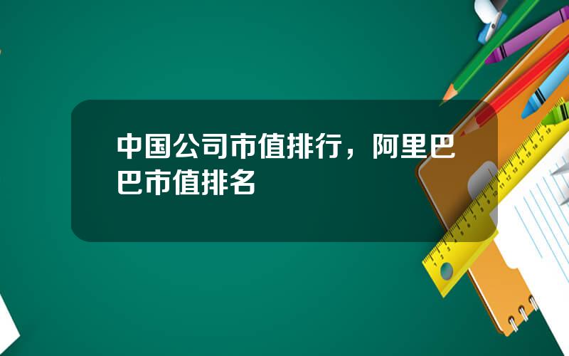 中国公司市值排行，阿里巴巴市值排名