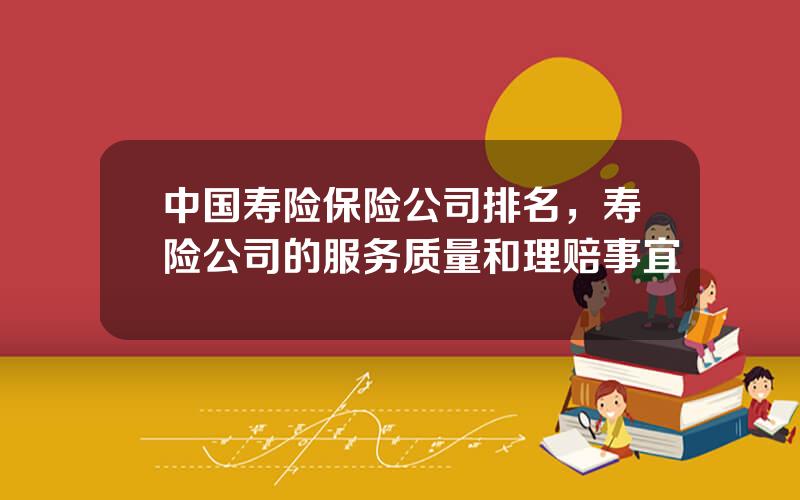 中国寿险保险公司排名，寿险公司的服务质量和理赔事宜