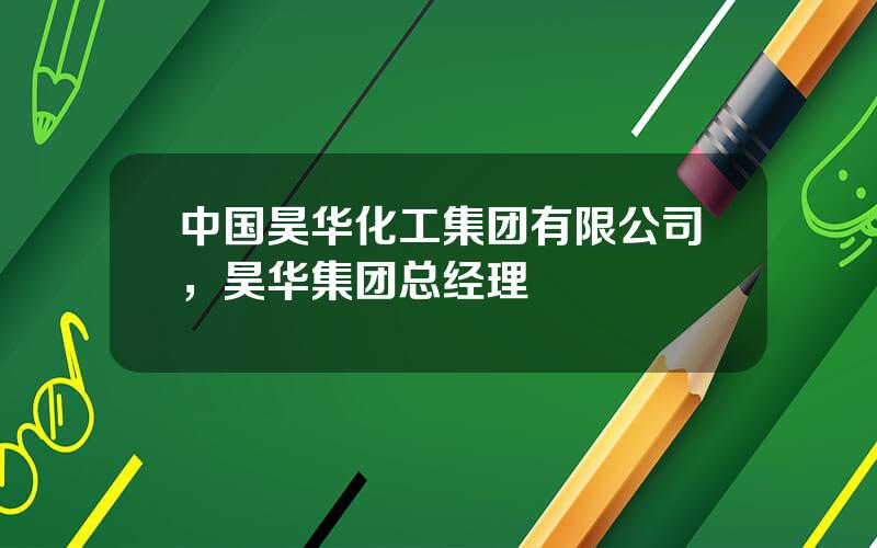 中国昊华化工集团有限公司，昊华集团总经理