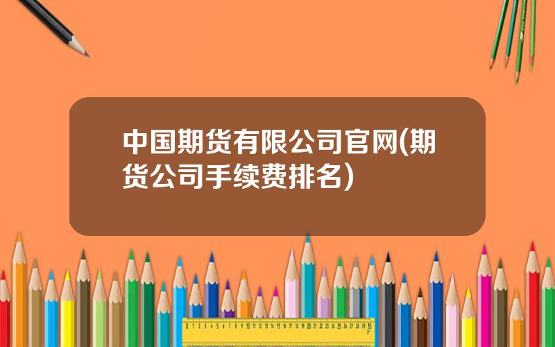 中国期货有限公司官网(期货公司手续费排名)