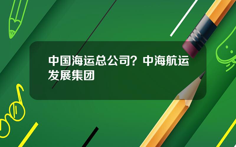 中国海运总公司？中海航运发展集团