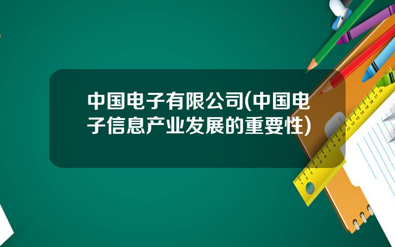 中国电子有限公司(中国电子信息产业发展的重要性)