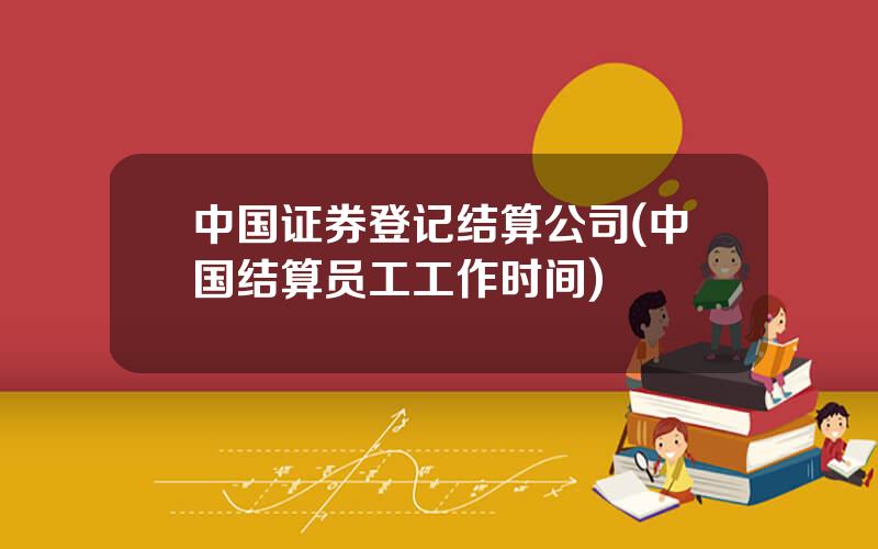 中国证券登记结算公司(中国结算员工工作时间)