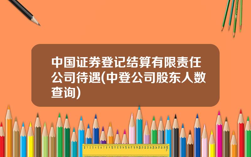 中国证券登记结算有限责任公司待遇(中登公司股东人数查询)