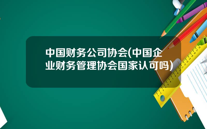 中国财务公司协会(中国企业财务管理协会国家认可吗)