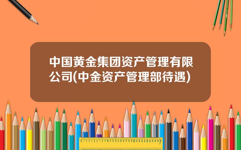 中国黄金集团资产管理有限公司(中金资产管理部待遇)