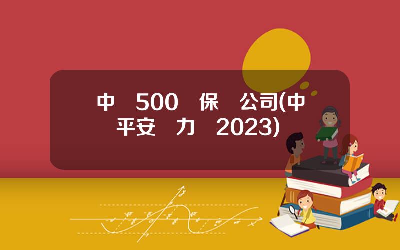 中國500強保險公司(中國平安實力圖2023)