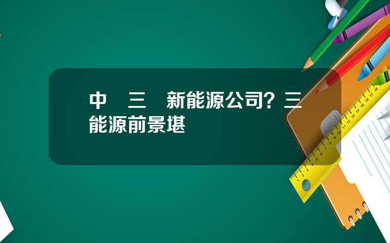 中國三峽新能源公司？三峽能源前景堪憂