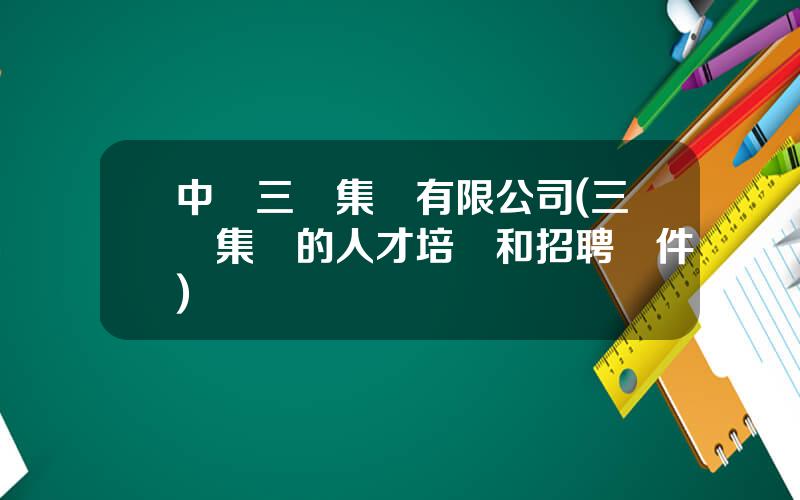 中國三峽集團有限公司(三峽集團的人才培養和招聘條件)