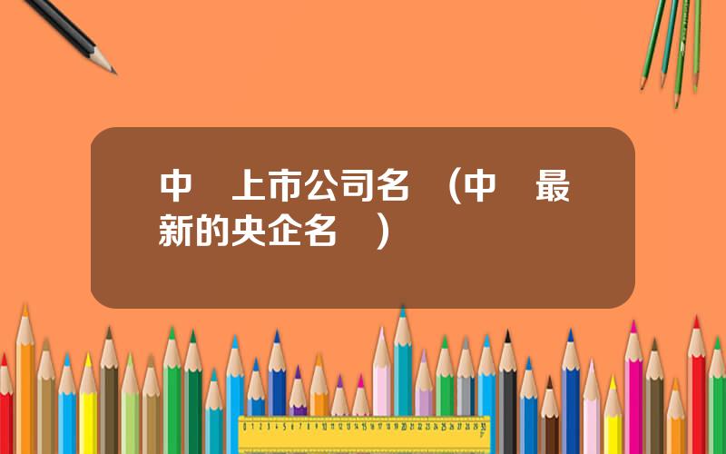 中國上市公司名錄(中國最新的央企名單)