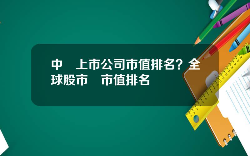 中國上市公司市值排名？全球股市縂市值排名