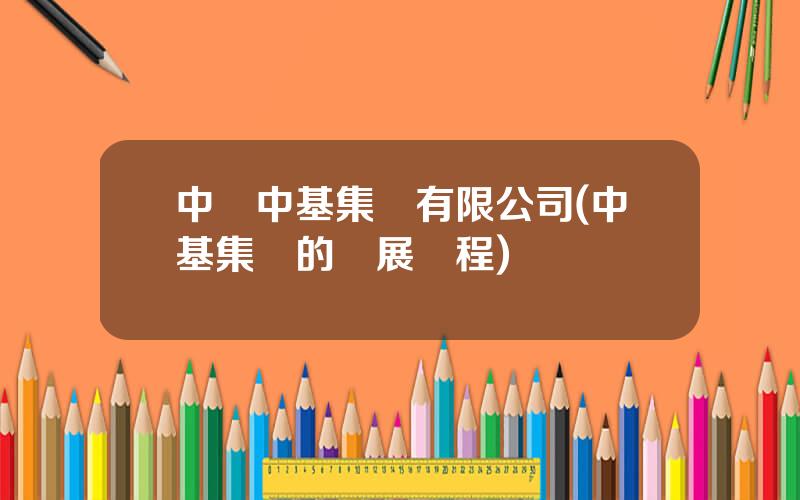 中國中基集團有限公司(中基集團的發展歷程)
