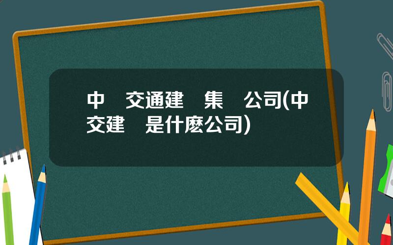 中國交通建設集團公司(中交建發是什麽公司)