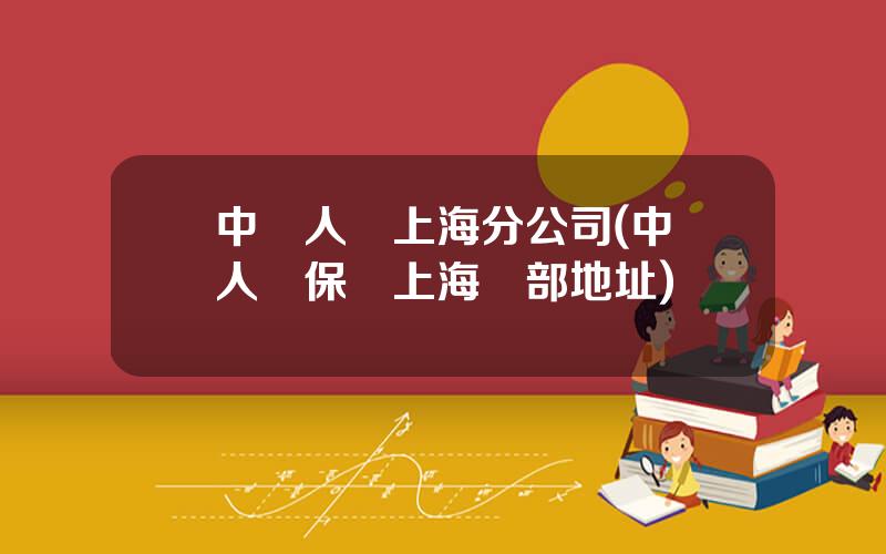 中國人壽上海分公司(中國人壽保險上海縂部地址)