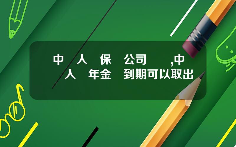 中國人壽保險公司險種,中國人壽年金險到期可以取出嗎
