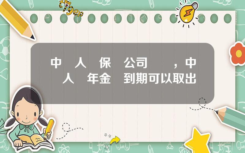 中國人壽保險公司險種，中國人壽年金險到期可以取出嗎