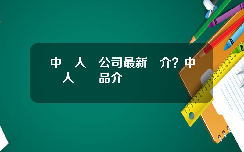 中國人壽公司最新簡介？中國人壽産品介紹