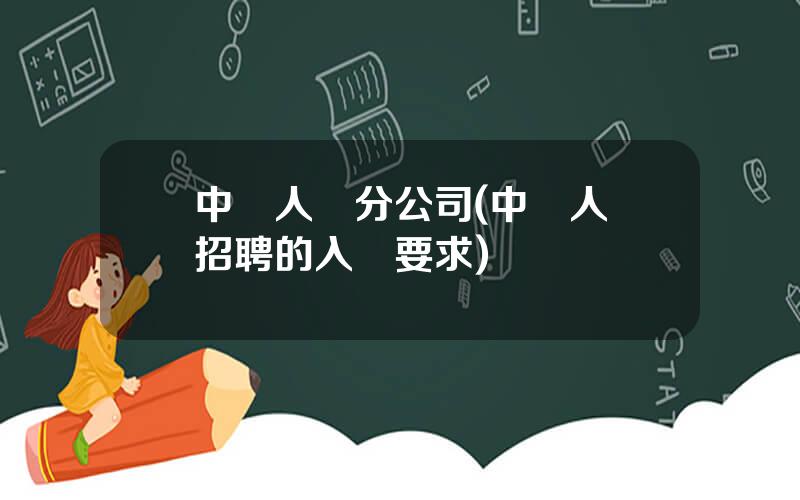 中國人壽分公司(中國人壽招聘的入職要求)